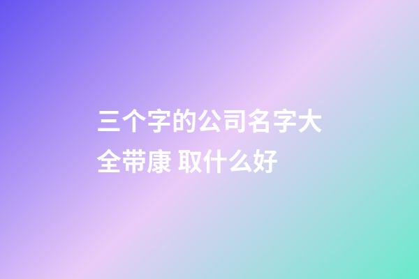 三个字的公司名字大全带康 取什么好-第1张-公司起名-玄机派